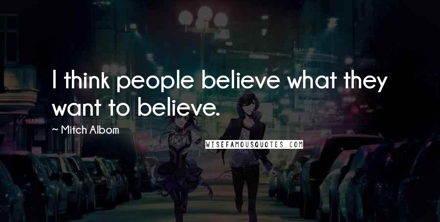 Mitch Albom Quotes: I think people believe what they want to believe.