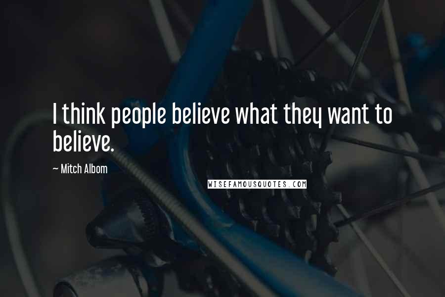 Mitch Albom Quotes: I think people believe what they want to believe.