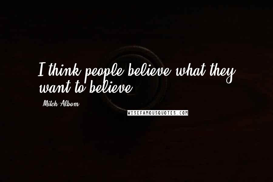 Mitch Albom Quotes: I think people believe what they want to believe.
