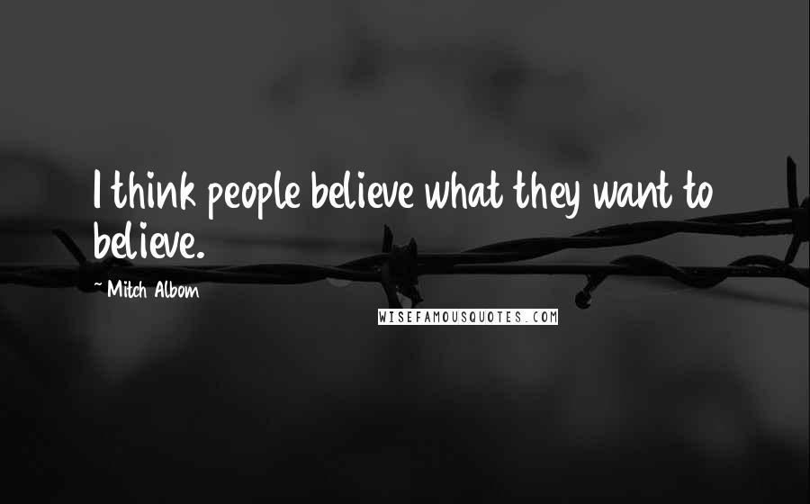 Mitch Albom Quotes: I think people believe what they want to believe.