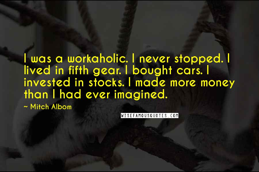 Mitch Albom Quotes: I was a workaholic. I never stopped. I lived in fifth gear. I bought cars. I invested in stocks. I made more money than I had ever imagined.