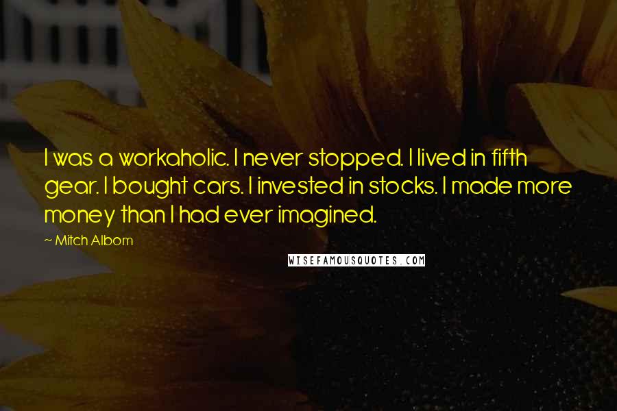 Mitch Albom Quotes: I was a workaholic. I never stopped. I lived in fifth gear. I bought cars. I invested in stocks. I made more money than I had ever imagined.