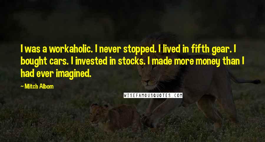 Mitch Albom Quotes: I was a workaholic. I never stopped. I lived in fifth gear. I bought cars. I invested in stocks. I made more money than I had ever imagined.