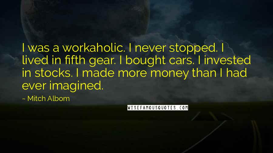 Mitch Albom Quotes: I was a workaholic. I never stopped. I lived in fifth gear. I bought cars. I invested in stocks. I made more money than I had ever imagined.