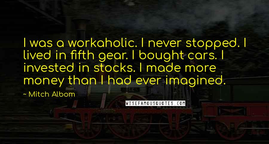 Mitch Albom Quotes: I was a workaholic. I never stopped. I lived in fifth gear. I bought cars. I invested in stocks. I made more money than I had ever imagined.