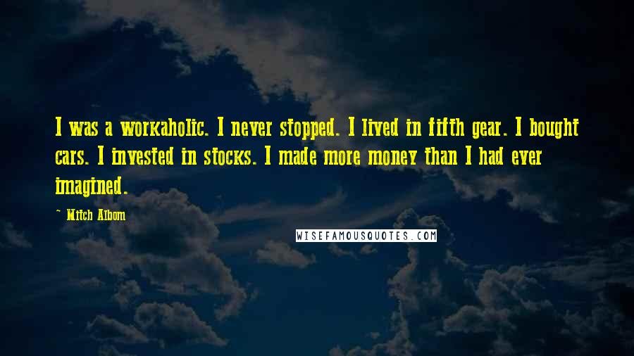 Mitch Albom Quotes: I was a workaholic. I never stopped. I lived in fifth gear. I bought cars. I invested in stocks. I made more money than I had ever imagined.