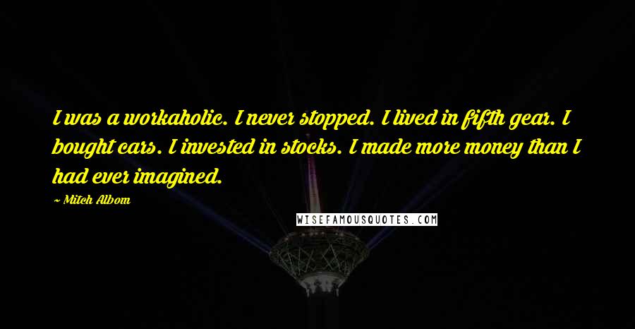 Mitch Albom Quotes: I was a workaholic. I never stopped. I lived in fifth gear. I bought cars. I invested in stocks. I made more money than I had ever imagined.