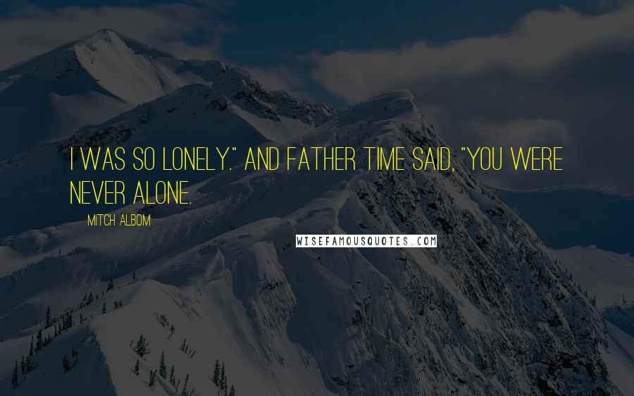 Mitch Albom Quotes: I was so lonely." And Father Time said, "You were never alone.