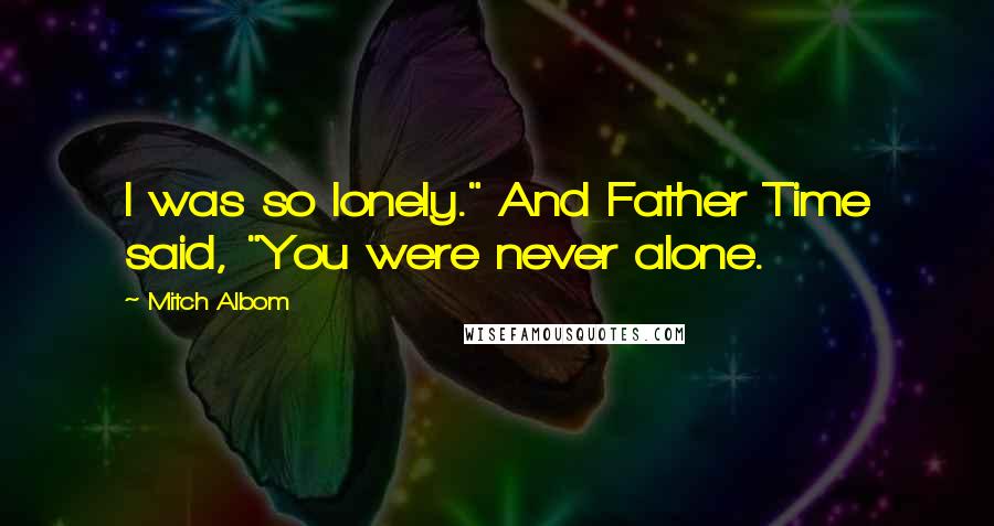 Mitch Albom Quotes: I was so lonely." And Father Time said, "You were never alone.