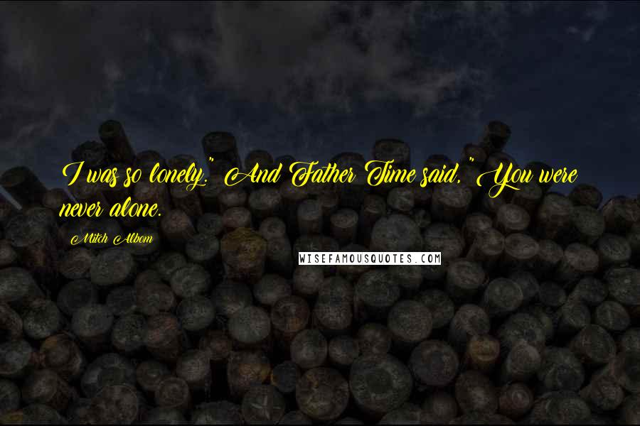 Mitch Albom Quotes: I was so lonely." And Father Time said, "You were never alone.