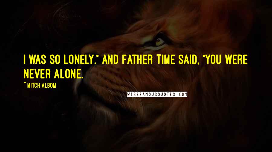 Mitch Albom Quotes: I was so lonely." And Father Time said, "You were never alone.