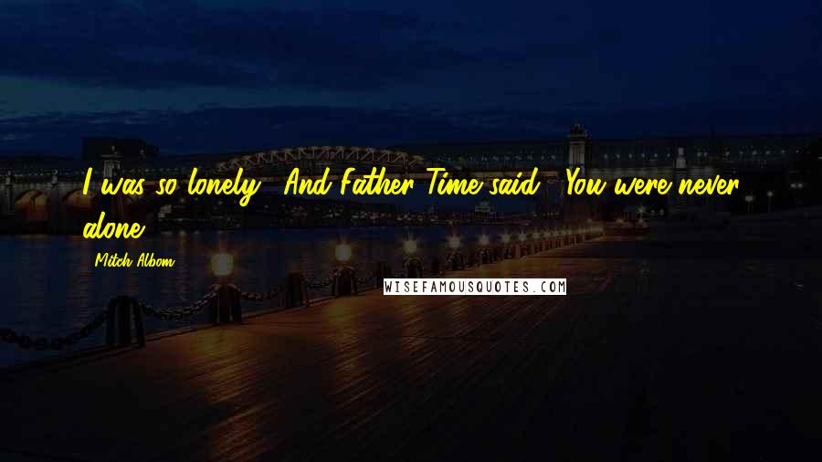 Mitch Albom Quotes: I was so lonely." And Father Time said, "You were never alone.