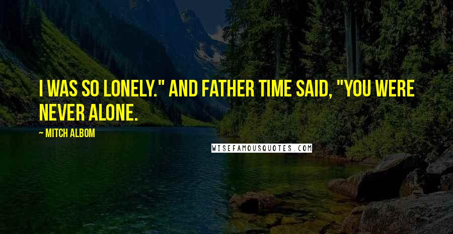 Mitch Albom Quotes: I was so lonely." And Father Time said, "You were never alone.