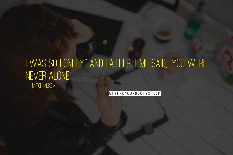 Mitch Albom Quotes: I was so lonely." And Father Time said, "You were never alone.