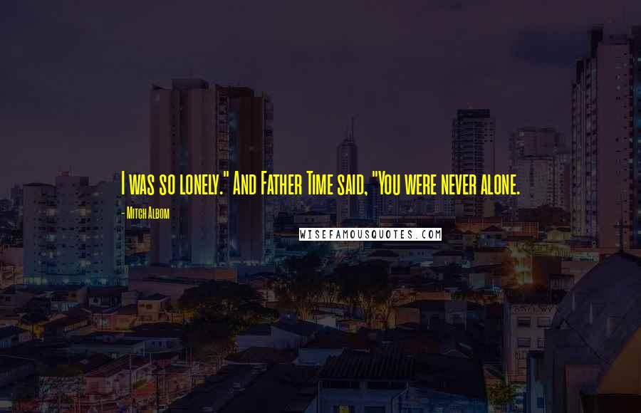 Mitch Albom Quotes: I was so lonely." And Father Time said, "You were never alone.