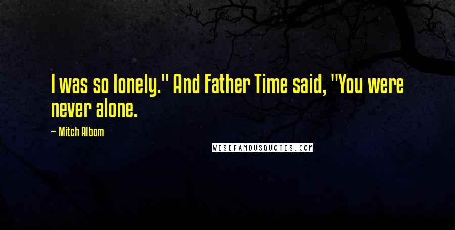 Mitch Albom Quotes: I was so lonely." And Father Time said, "You were never alone.