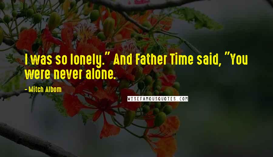 Mitch Albom Quotes: I was so lonely." And Father Time said, "You were never alone.