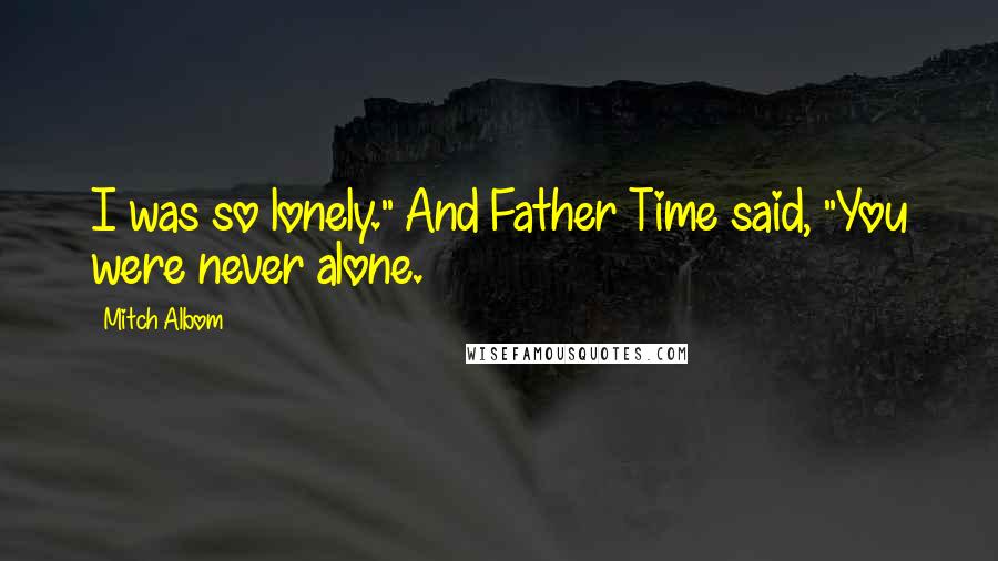 Mitch Albom Quotes: I was so lonely." And Father Time said, "You were never alone.