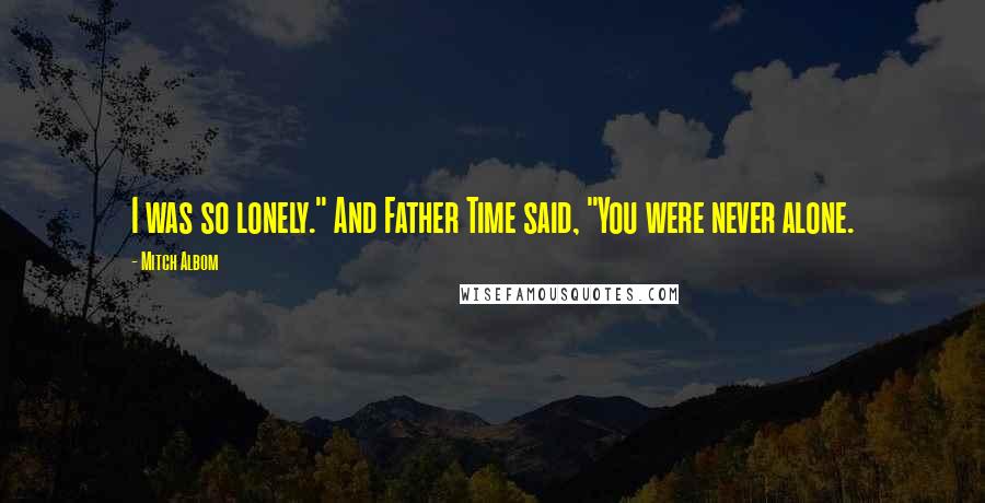 Mitch Albom Quotes: I was so lonely." And Father Time said, "You were never alone.