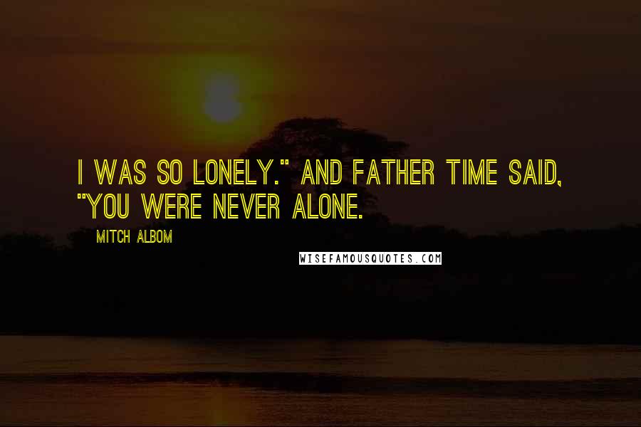 Mitch Albom Quotes: I was so lonely." And Father Time said, "You were never alone.