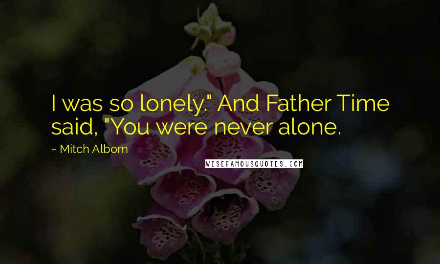 Mitch Albom Quotes: I was so lonely." And Father Time said, "You were never alone.