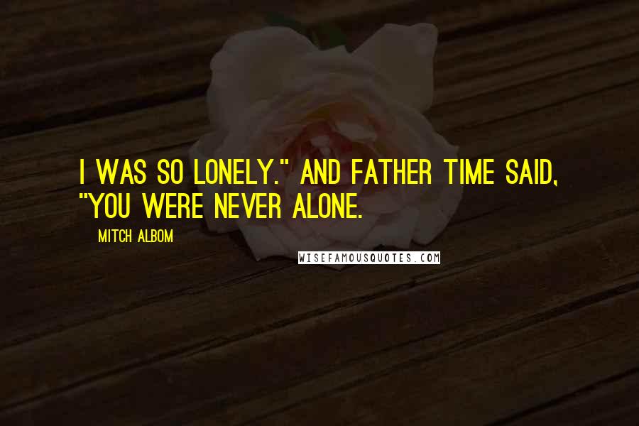 Mitch Albom Quotes: I was so lonely." And Father Time said, "You were never alone.