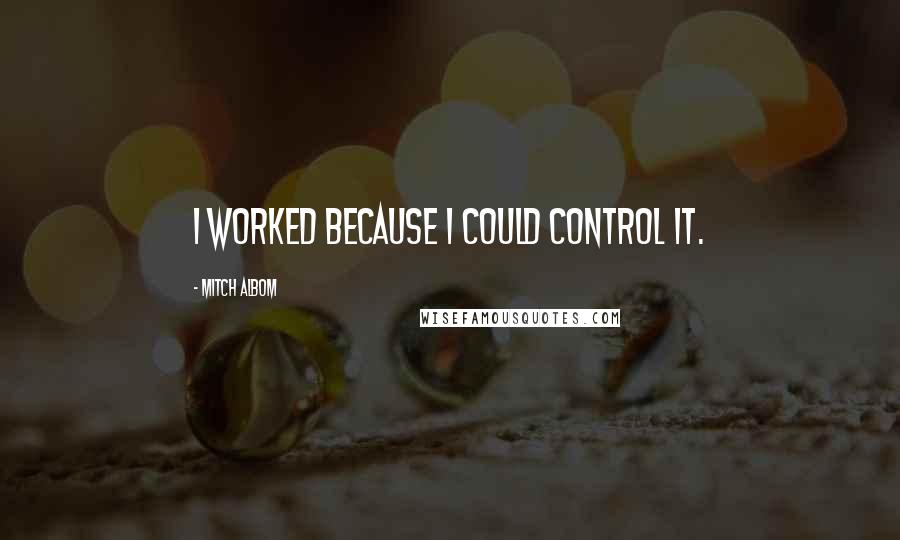 Mitch Albom Quotes: I worked because I could control it.