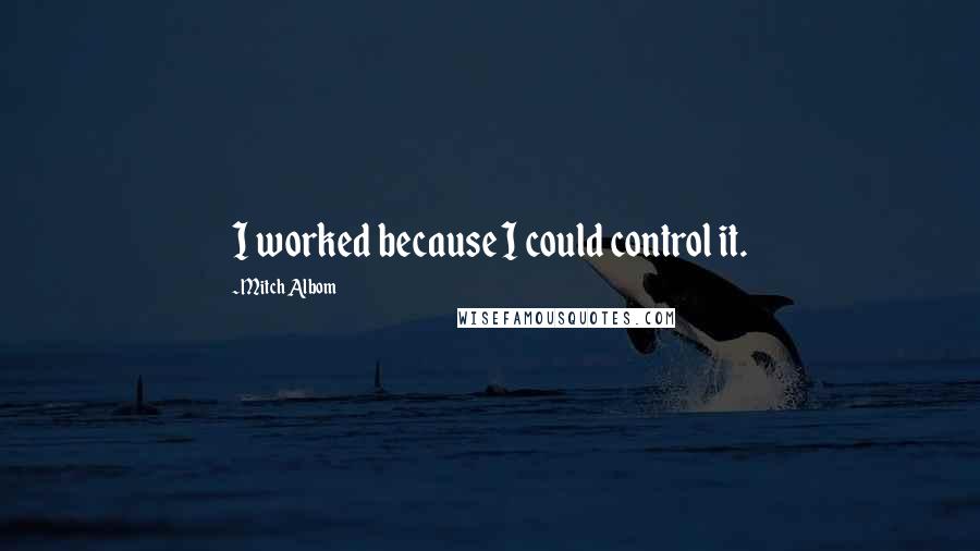 Mitch Albom Quotes: I worked because I could control it.