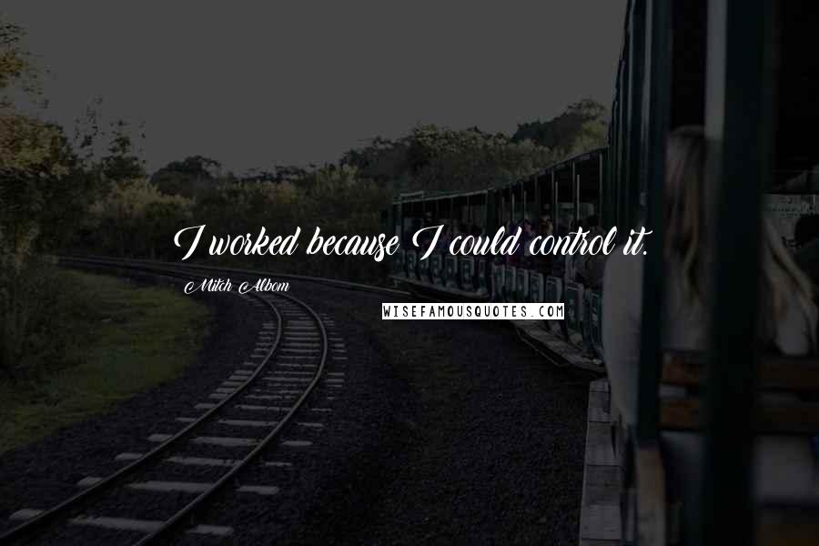 Mitch Albom Quotes: I worked because I could control it.