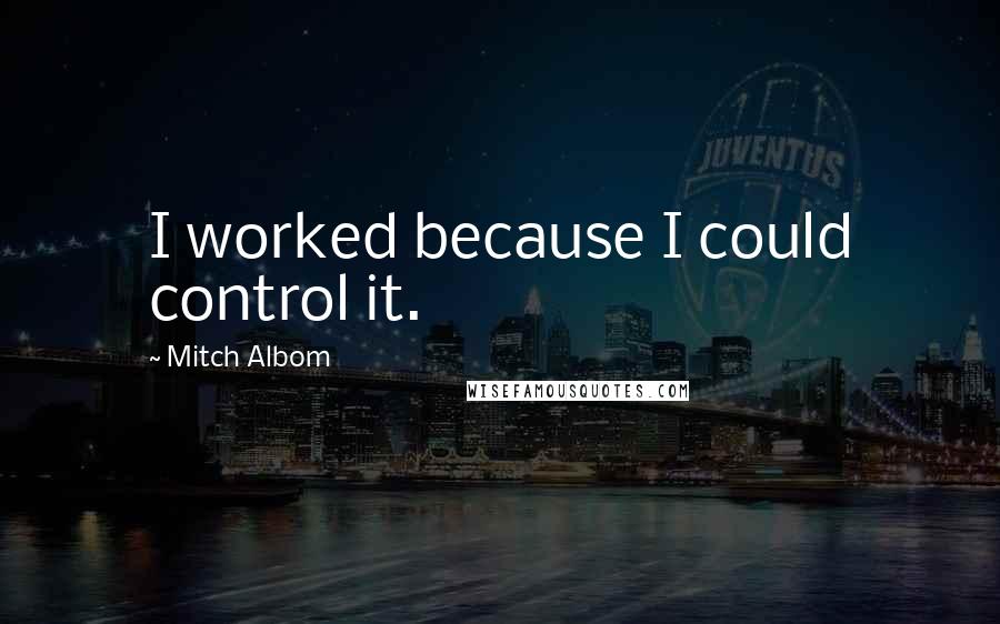 Mitch Albom Quotes: I worked because I could control it.