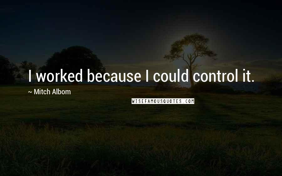 Mitch Albom Quotes: I worked because I could control it.