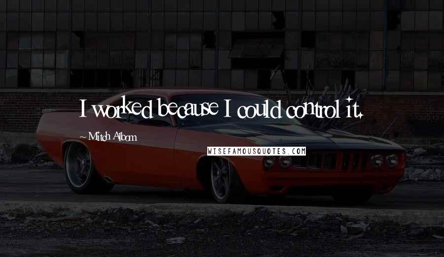 Mitch Albom Quotes: I worked because I could control it.