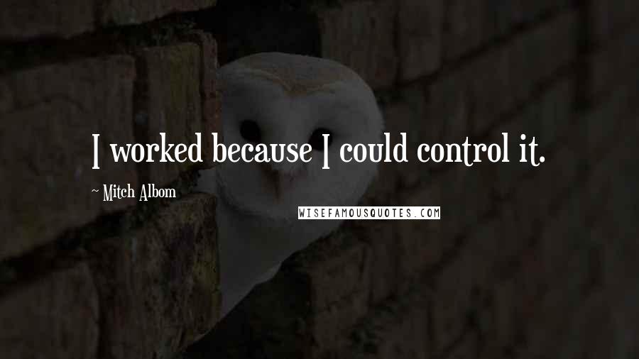 Mitch Albom Quotes: I worked because I could control it.