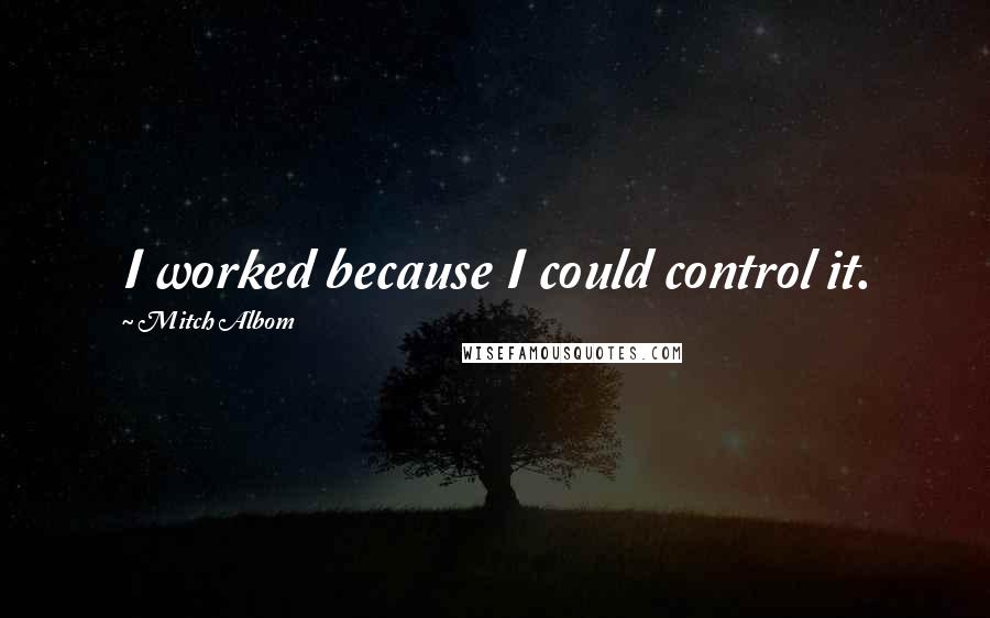 Mitch Albom Quotes: I worked because I could control it.