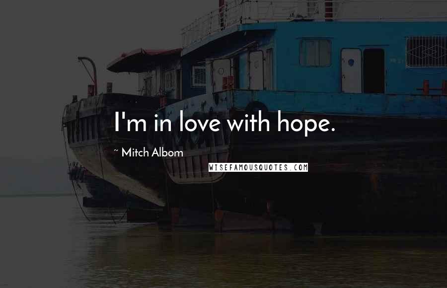 Mitch Albom Quotes: I'm in love with hope.