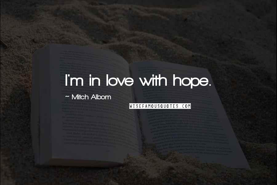 Mitch Albom Quotes: I'm in love with hope.