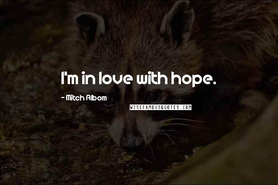 Mitch Albom Quotes: I'm in love with hope.