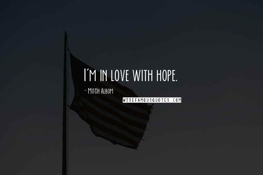 Mitch Albom Quotes: I'm in love with hope.