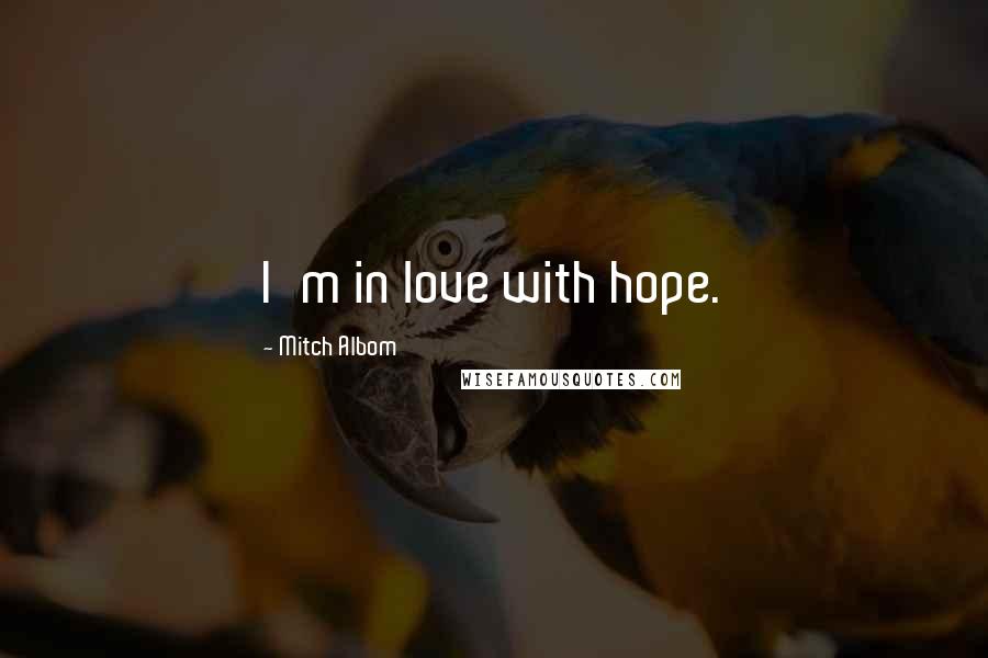 Mitch Albom Quotes: I'm in love with hope.