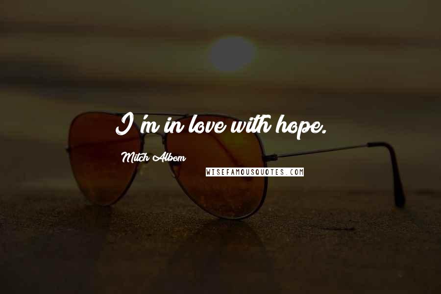 Mitch Albom Quotes: I'm in love with hope.