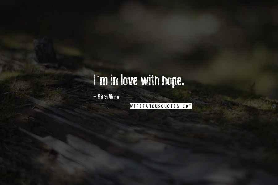 Mitch Albom Quotes: I'm in love with hope.