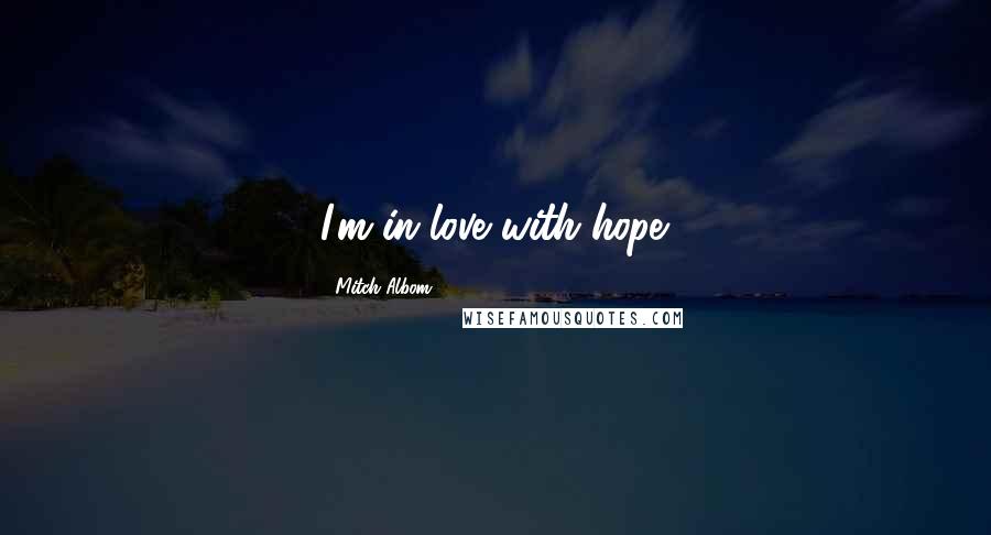 Mitch Albom Quotes: I'm in love with hope.