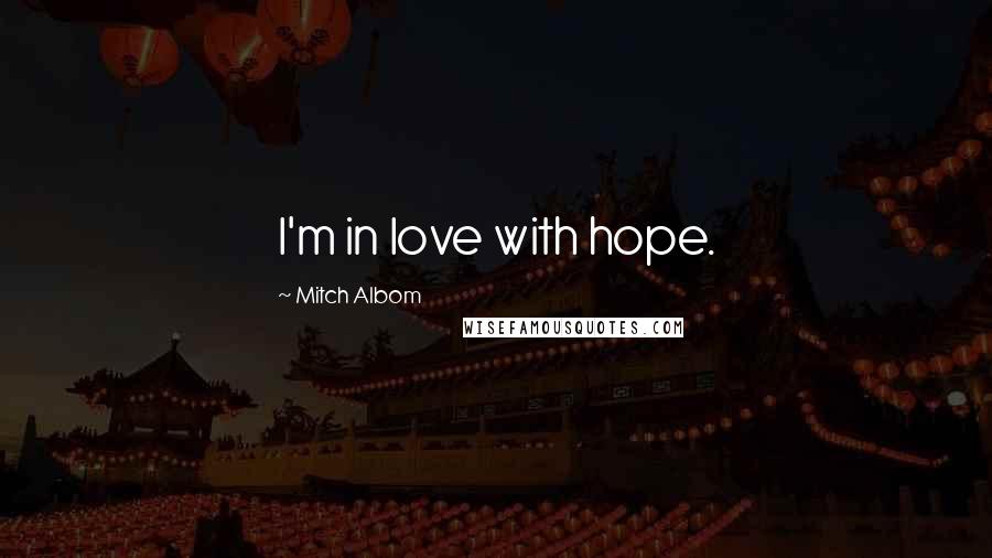 Mitch Albom Quotes: I'm in love with hope.