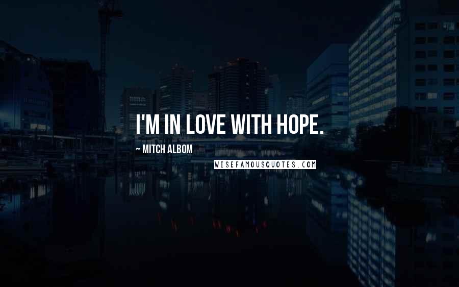 Mitch Albom Quotes: I'm in love with hope.