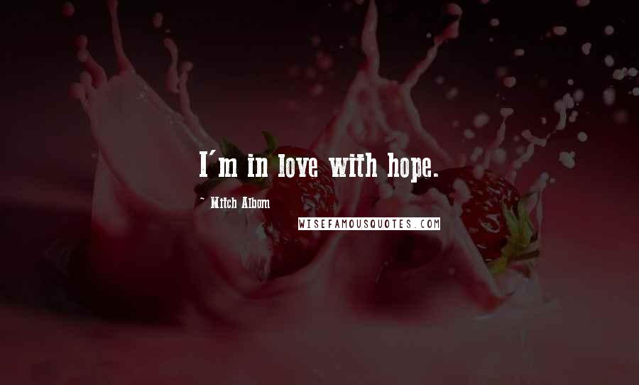 Mitch Albom Quotes: I'm in love with hope.