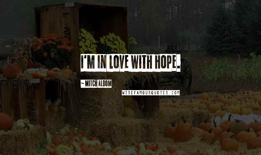 Mitch Albom Quotes: I'm in love with hope.