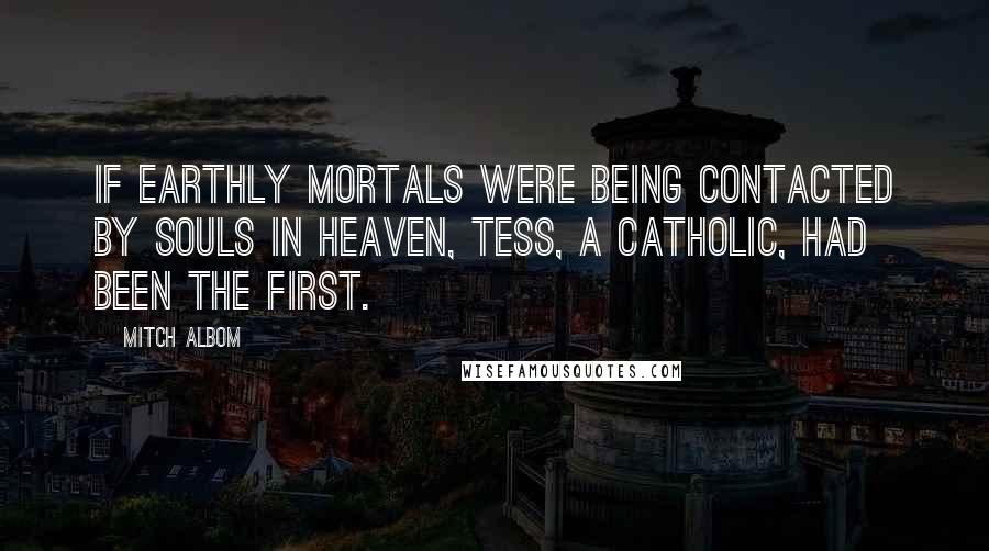 Mitch Albom Quotes: If earthly mortals were being contacted by souls in heaven, Tess, a Catholic, had been the first.