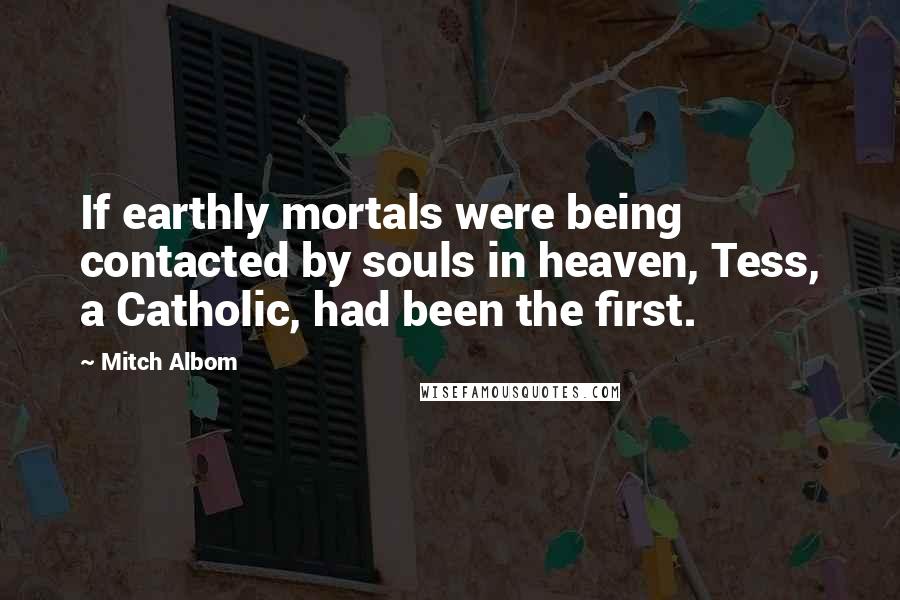 Mitch Albom Quotes: If earthly mortals were being contacted by souls in heaven, Tess, a Catholic, had been the first.