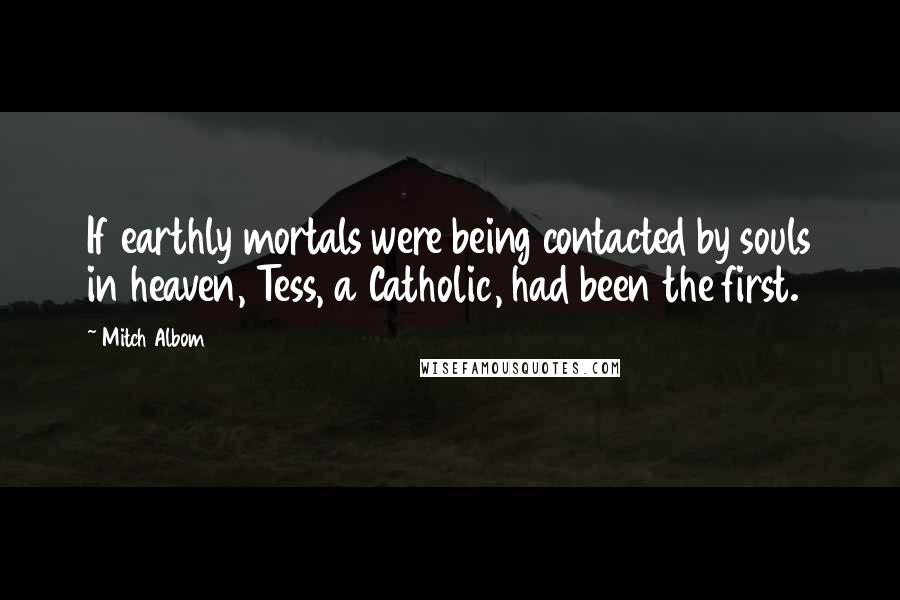 Mitch Albom Quotes: If earthly mortals were being contacted by souls in heaven, Tess, a Catholic, had been the first.