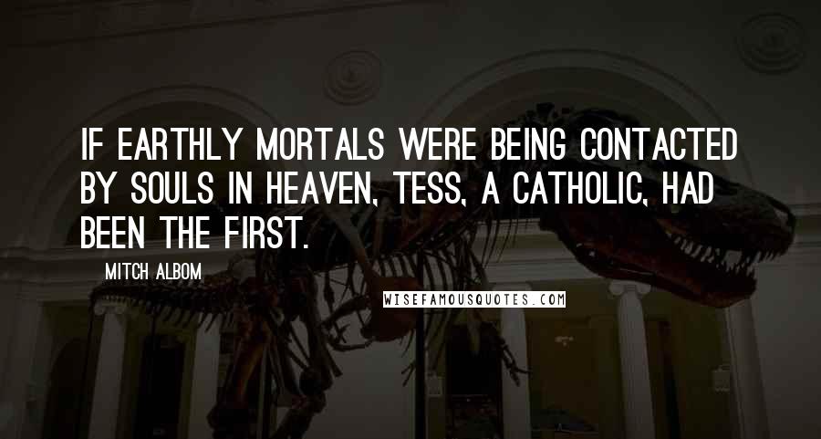 Mitch Albom Quotes: If earthly mortals were being contacted by souls in heaven, Tess, a Catholic, had been the first.